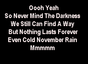 Oooh Yeah
So Never Mind The Darkness
We Still Can Find A Way
But Nothing Lasts Forever
Even Cold November Rain
Mmmmm