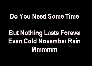 Do You Need Some Time

But Nothing Lasts Forever
Even Cold November Rain
Mmmmm