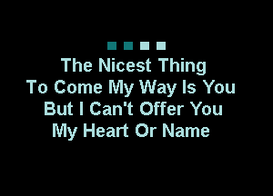 The Nicest Thing
To Come My Way Is You

But I Can't Offer You
My Heart Or Name