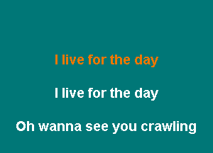 I live for the day

I live for the day

Oh wanna see you crawling