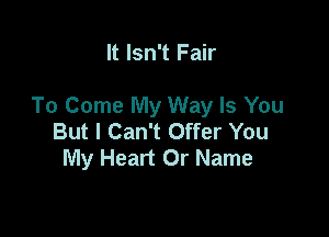 It Isn't Fair

To Come My Way Is You

But I Can't Offer You
My Heart Or Name