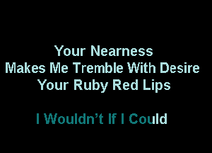 Your Nearness
Makes Me Tremble With Desire

Your Ruby Red Lips

l Wouldn't If I Could