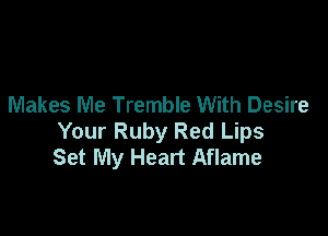 Makes Me Tremble With Desire

Your Ruby Red Lips
Set My Heart Aflame
