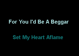 For You I'd Be A Beggar

Set My Heart Aflame