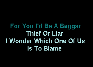 For You I'd Be A Beggar
Thief Or Liar

lWonder Which One Of Us
Is To Blame