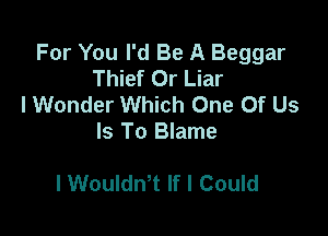 For You I'd Be A Beggar
Thief Or Liar
I Wonder Which One Of Us
Is To Blame

l Wouldn't If I Could
