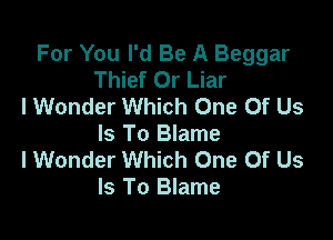 For You I'd Be A Beggar
Thief Or Liar
I Wonder Which One Of Us

Is To Blame
I Wonder Which One Of Us
Is To Blame