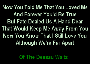 Now You Told Me That You Loved Me
And Forever You'd Be True
But Fate Dealed Us A Hand Dear
That Would Keep Me Away From You
Now You Know That I Still Love You
Although We're Far Apart

Of The Dessau Waltz