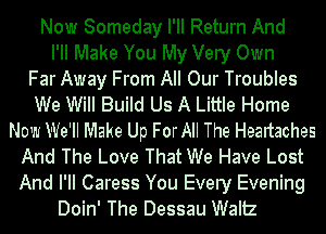 Now Someday PM Return And
I'll Make You My Very Own
Far Away From All Our Troubles
We Will Build Us A Little Home
Now We'll Make Up ForAll The Healtaches
And The Love That We Have Lost
And I'll Caress You Every Evening
Doin' The Dessau Waltz