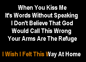 When You Kiss Me
It's Words Without Speaking
I Don't Believe That God
Would Call This Wrong
Your Arms Are The Refuge

I Wish I Felt This Way At Home