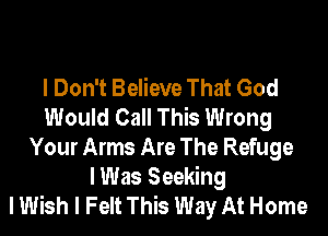 I Don't Believe That God
Would Call This Wrong

Your Arms Are The Refuge
lWas Seeking
I Wish I Felt This Way At Home