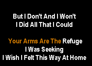 But I Don't And I Won't
I Did All That I Could

Your Arms Are The Refuge
lWas Seeking
I Wish I Felt This Way At Home