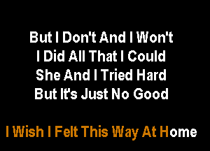 But I Don't And I Won't
I Did All That I Could
She And I Tried Hard
But Ifs Just No Good

I Wish I Felt This Way At Home