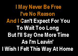 I May Never Be Free
I've No Reason
And I Can't Expect For You
To Wait Too Long
But I'll Say One More Time
As I'm Leavin'
I Wish I Felt This Way At Home