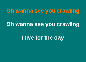 Oh wanna see you crawling

Oh wanna see you crawling

I live for the day