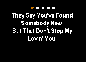 OOOOO

They Say You've Found
Somebody New
But That Don't Stop My

Lovin' You