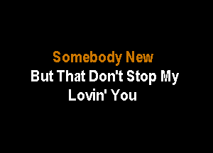 Somebody New
But That Don't Stop My

Lovin' You