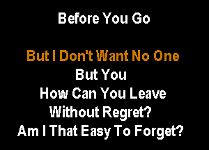 Before You Go

But I Don'tWant No One
But You

How Can You Leave
Without Regret?
Am I That Easy To Forget?