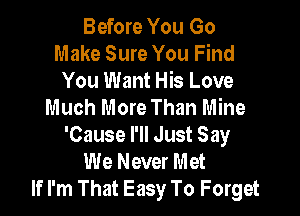 Before You Go
Make Sure You Find
You Want His Love
Much More Than Mine

'Cause I'll Just Say
We Never Met
If I'm That Easy To Forget