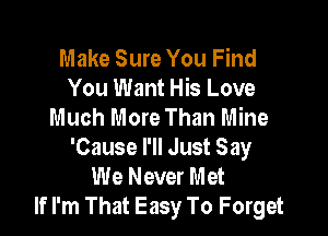 Make Sure You Find
You Want His Love
Much More Than Mine

'Cause I'll Just Say
We Never Met
If I'm That Easy To Forget