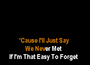 'Cause I'll Just Say
We Never Met
If I'm That Easy To Forget