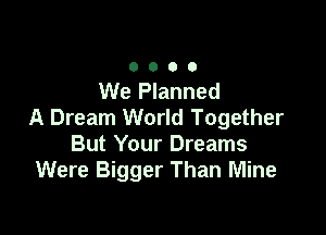 0000

We Planned
A Dream World Together

But Your Dreams
Were Bigger Than Mine