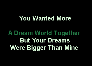 You Wanted More

A Dream World Together

But Your Dreams
Were Bigger Than Mine