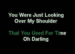 You Were Just Looking
Over My Shoulder

That You Used For Time
Oh Darling