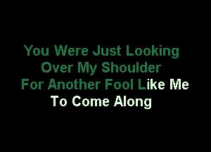 You Were Just Looking
Over My Shoulder

For Another Fool Like Me
To Come Along