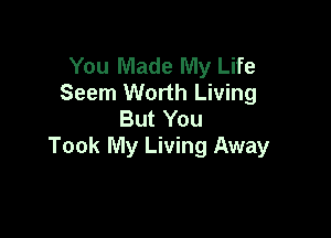You Made My Life
Seem Worth Living
But You

Took My Living Away