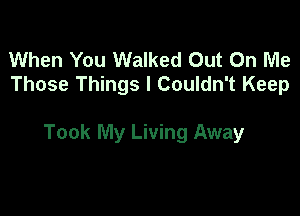 When You Walked Out On Me
Those Things I Couldn't Keep

Took My Living Away