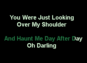 You Were Just Looking
Over My Shoulder

And Haunt Me Day After Day
Oh Darling