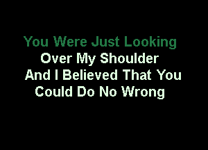 You Were Just Looking
Over My Shoulder
And I Believed That You

Could Do No Wrong