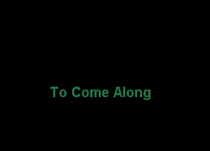 To Come Along