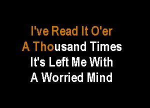 I've Read It O'er
A Thousand Times

It's Left Me With
A Worried Mind