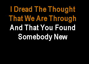 I Dread The Thought
That We Are Through
And That You Found

Somebody New