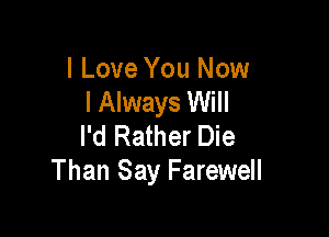 I Love You Now
I Always Will

I'd Rather Die
Than Say Farewell