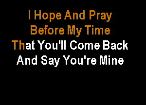I Hope And Pray
Before My Time
That You'll Come Back

And Say You're Mine