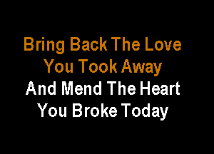 Bring Back The Love
You Took Away

And Mend The Heart
You Broke Today