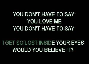 YOU DON'T HAVE TO SAY
YOU LOVE ME
YOU DON'T HAVE TO SAY

I GET SO LOST INSIDE YOUR EYES
WOULD YOU BELIEVE IT?