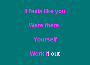 It feels like you

Were there

Yourself

Work it out