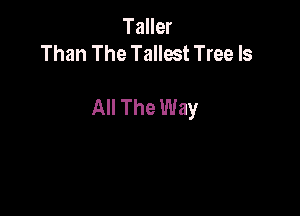 Taller
Than The Tallest Tree Is

All The Way