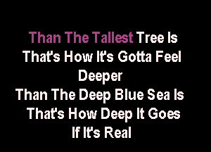 Than The Tallest Tree Is
That's How It's Gotta Feel

Deeper
Than The Deep Blue Sea ls
That's How Deep It Goes
If It's Real