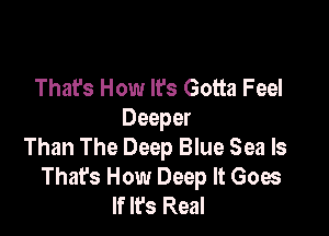 That's How It's Gotta Feel

Deeper
Than The Deep Blue Sea ls
That's How Deep It Goes
If It's Real