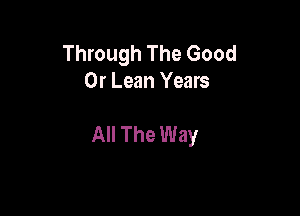 Through The Good
Or Lean Years

All The Way