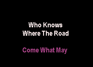 Who Knows
Where The Road

Come What May