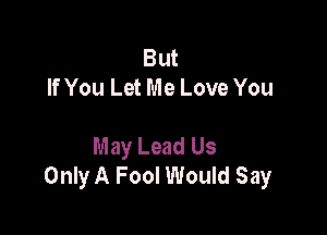 But
If You Let Me Love You

May Lead Us
Only A Fool Would Say