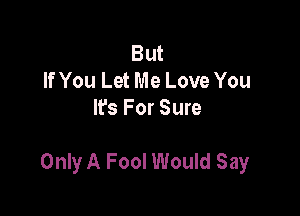 But
If You Let Me Love You
It's For Sure

Only A Fool Would Say