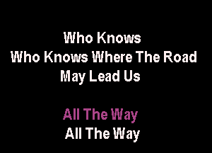 Who Knows
Who Knows Where The Road
May Lead Us

All The Way
All The Way