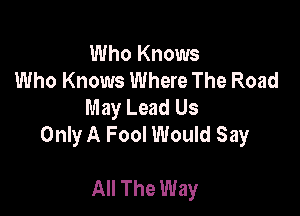 Who Knows
Who Knows Where The Road
May Lead Us

Only A Fool Would Say

All The Way